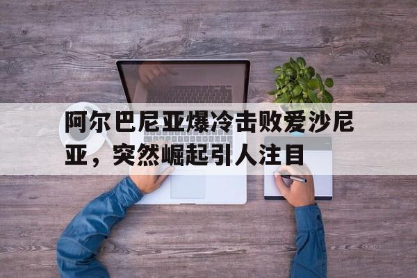 爱游戏官网登录-阿尔巴尼亚爆冷击败爱沙尼亚，突然崛起引人注目后缀
