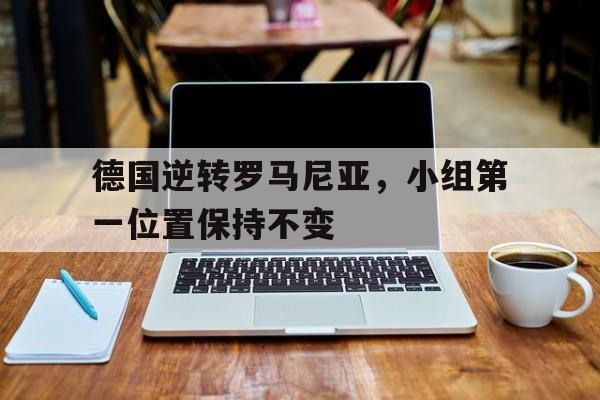 爱游戏官网登录-德国逆转罗马尼亚，小组第一位置保持不变后缀