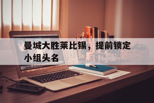 爱游戏官网网页版入口-曼城大胜莱比锡，提前锁定小组头名后缀